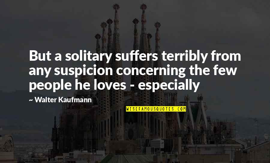 Walter Kaufmann Quotes By Walter Kaufmann: But a solitary suffers terribly from any suspicion