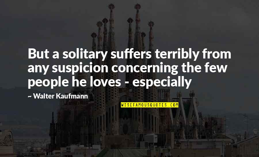 Walter Kaufmann Quotes By Walter Kaufmann: But a solitary suffers terribly from any suspicion Walter Kaufmann Quotes By Walter Kaufmann: But a solitary suffers terribly from any suspicion