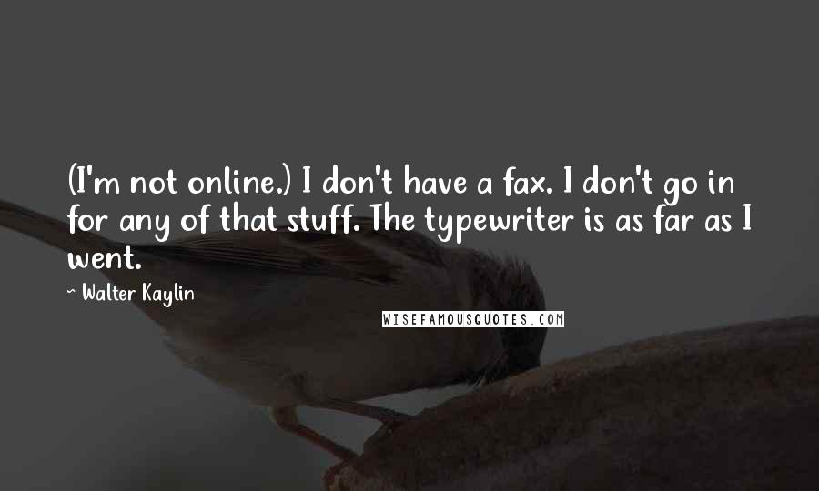 Walter Kaylin quotes: (I'm not online.) I don't have a fax. I don't go in for any of that stuff. The typewriter is as far as I went.