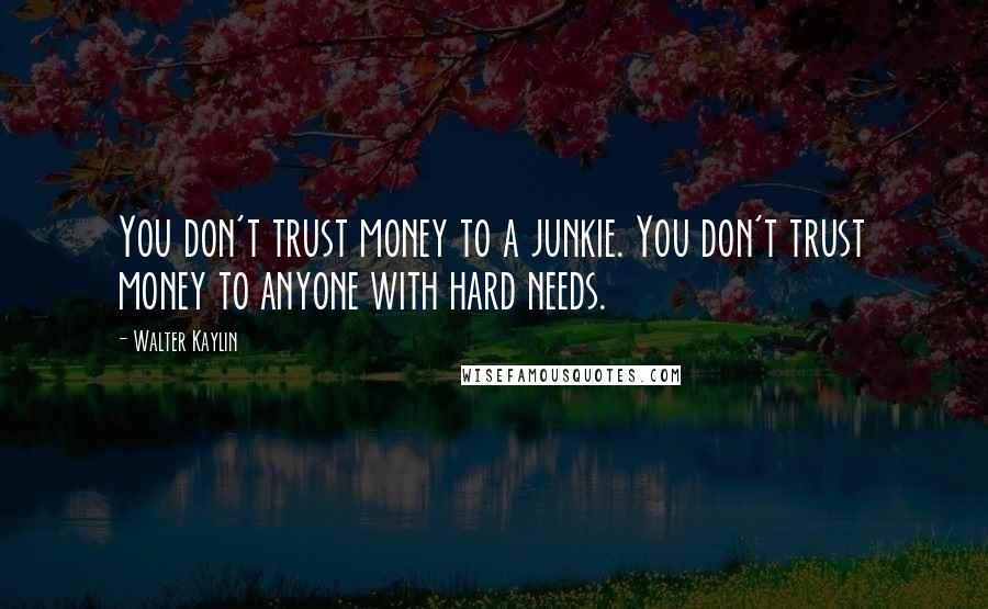 Walter Kaylin quotes: You don't trust money to a junkie. You don't trust money to anyone with hard needs.