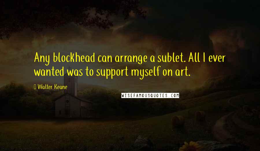 Walter Keane quotes: Any blockhead can arrange a sublet. All I ever wanted was to support myself on art.