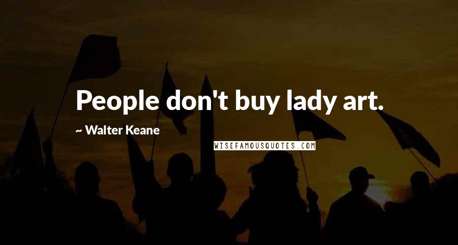 Walter Keane quotes: People don't buy lady art.