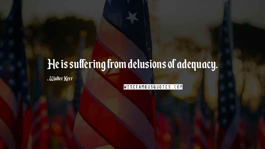 Walter Kerr quotes: He is suffering from delusions of adequacy.