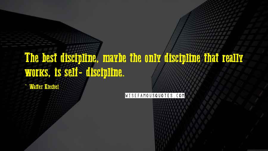 Walter Kiechel quotes: The best discipline, maybe the only discipline that really works, is self- discipline.