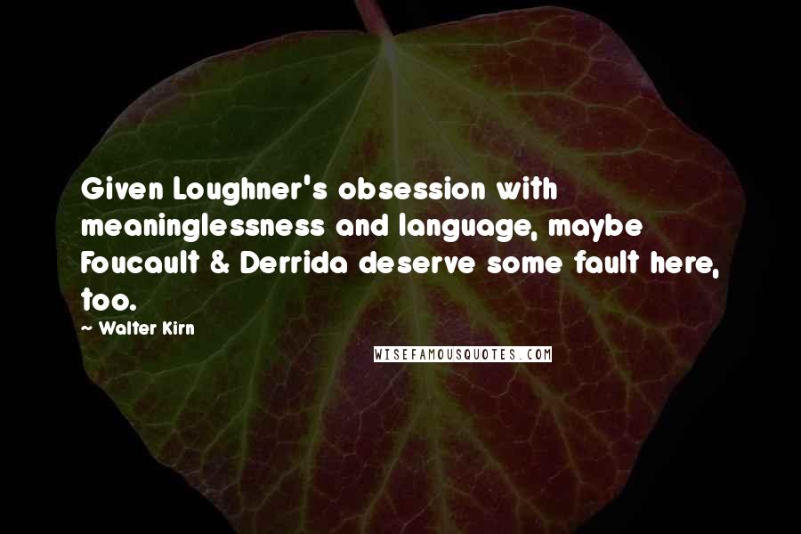 Walter Kirn quotes: Given Loughner's obsession with meaninglessness and language, maybe Foucault & Derrida deserve some fault here, too. Walter Kirn quotes: Given Loughner's obsession with meaninglessness and language, maybe Foucault & Derrida deserve some fault here, too.