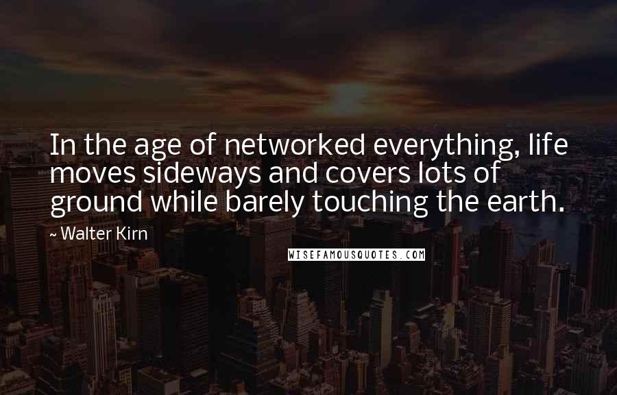 Walter Kirn quotes: In the age of networked everything, life moves sideways and covers lots of ground while barely touching the earth. Walter Kirn quotes: In the age of networked everything, life moves sideways and covers lots of ground while barely touching the earth.