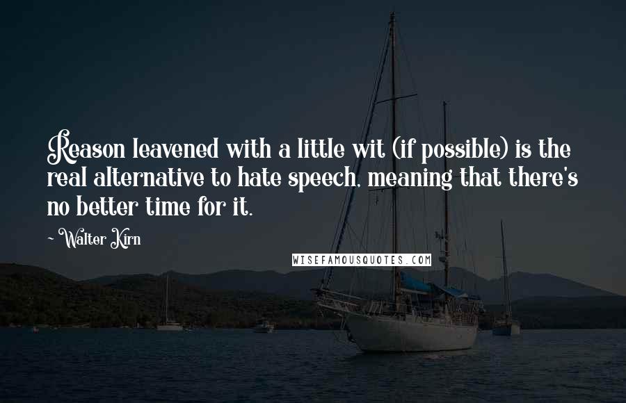 Walter Kirn quotes: Reason leavened with a little wit (if possible) is the real alternative to hate speech, meaning that there's no better time for it.