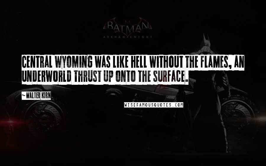 Walter Kirn quotes: Central Wyoming was like hell without the flames, an underworld thrust up onto the surface.