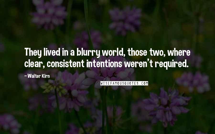Walter Kirn quotes: They lived in a blurry world, those two, where clear, consistent intentions weren't required.