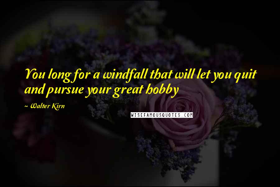 Walter Kirn quotes: You long for a windfall that will let you quit and pursue your great hobby