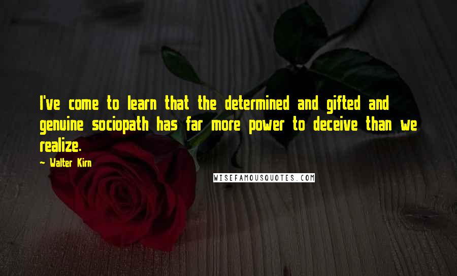 Walter Kirn quotes: I've come to learn that the determined and gifted and genuine sociopath has far more power to deceive than we realize. Walter Kirn quotes: I've come to learn that the determined and gifted and genuine sociopath has far more power to deceive than we realize.