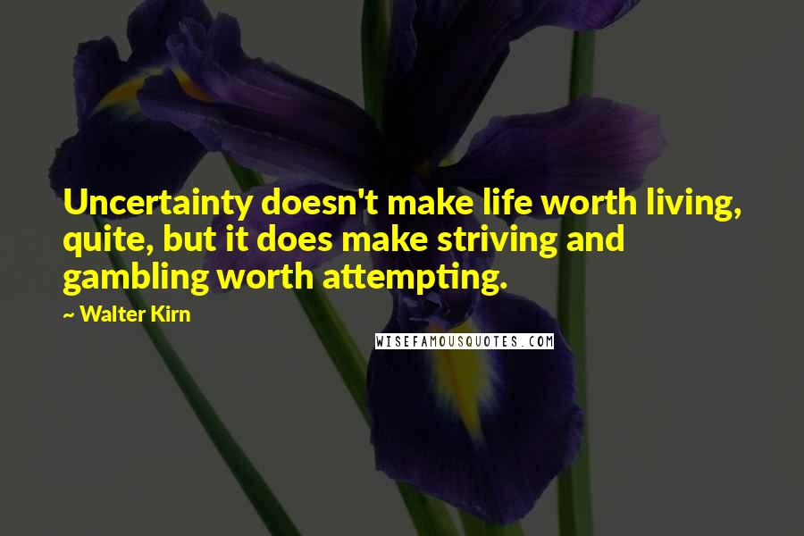 Walter Kirn quotes: Uncertainty doesn't make life worth living, quite, but it does make striving and gambling worth attempting. Walter Kirn quotes: Uncertainty doesn't make life worth living, quite, but it does make striving and gambling worth attempting.