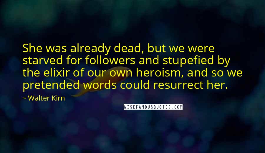Walter Kirn quotes: She was already dead, but we were starved for followers and stupefied by the elixir of our own heroism, and so we pretended words could resurrect her.