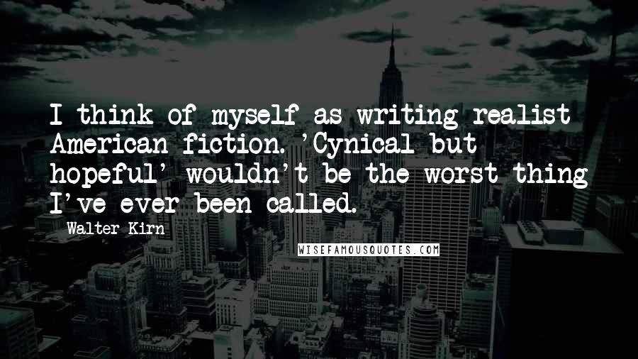 Walter Kirn quotes: I think of myself as writing realist American fiction. 'Cynical but hopeful' wouldn't be the worst thing I've ever been called. Walter Kirn quotes: I think of myself as writing realist American fiction. 'Cynical but hopeful' wouldn't be the worst thing I've ever been called.