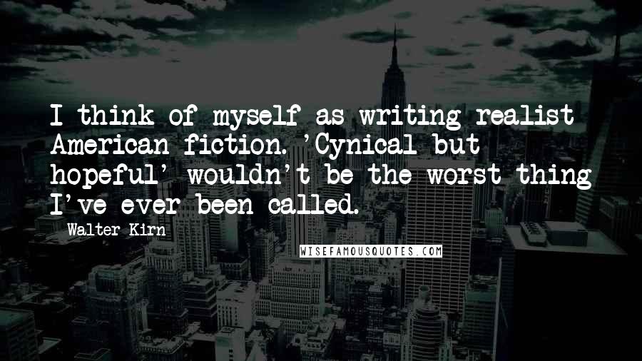 Walter Kirn quotes: I think of myself as writing realist American fiction. 'Cynical but hopeful' wouldn't be the worst thing I've ever been called.