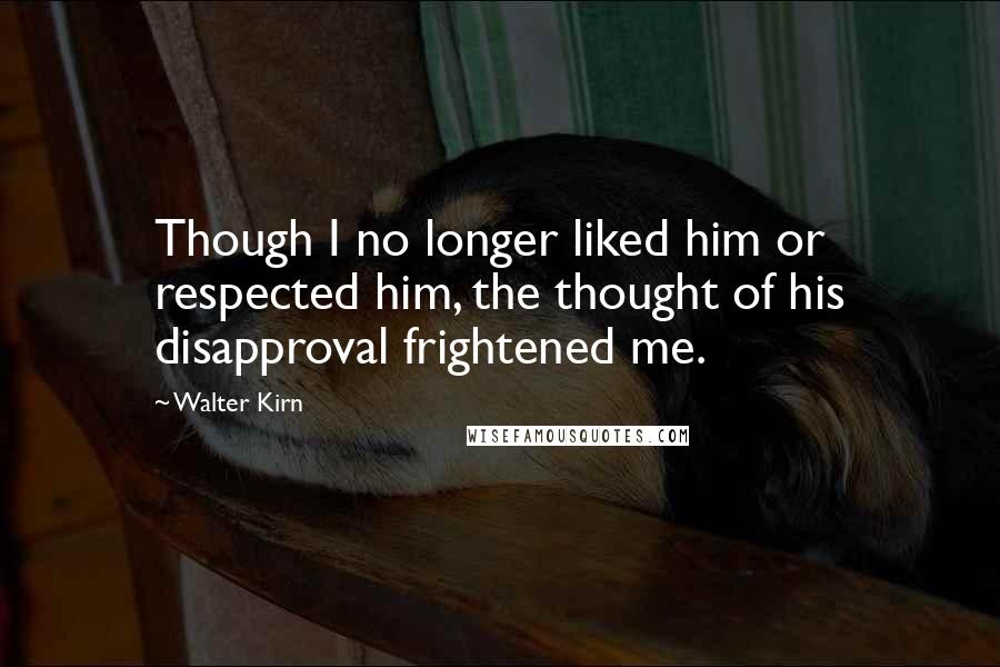 Walter Kirn quotes: Though I no longer liked him or respected him, the thought of his disapproval frightened me.