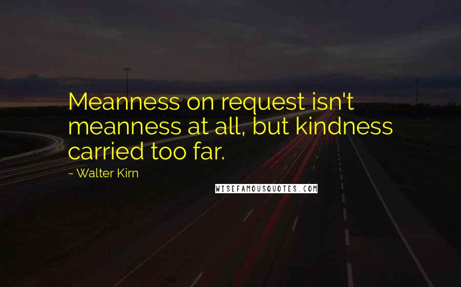 Walter Kirn quotes: Meanness on request isn't meanness at all, but kindness carried too far.
