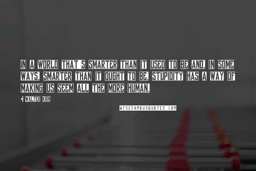 Walter Kirn quotes: In a world that's smarter than it used to be and, in some ways, smarter than it ought to be, stupidity has a way of making us seem all the