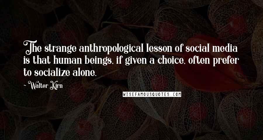 Walter Kirn quotes: The strange anthropological lesson of social media is that human beings, if given a choice, often prefer to socialize alone.