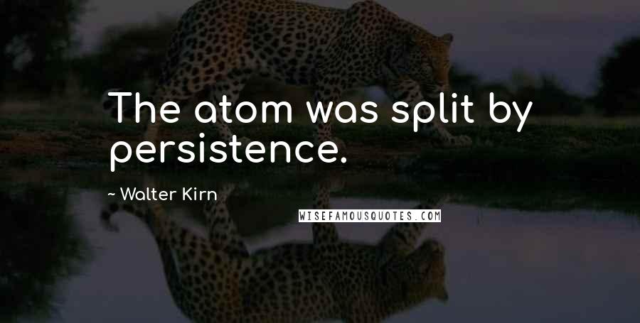 Walter Kirn quotes: The atom was split by persistence.