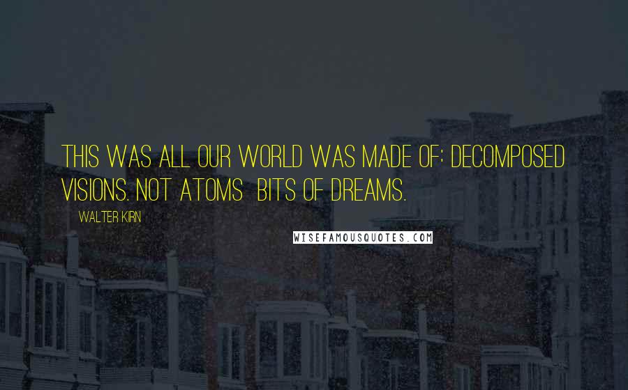 Walter Kirn quotes: This was all our world was made of: decomposed visions. Not atoms bits of dreams.