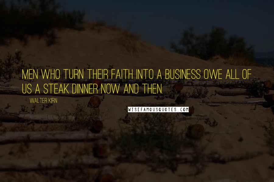 Walter Kirn quotes: Men who turn their faith into a business owe all of us a steak dinner now and then.