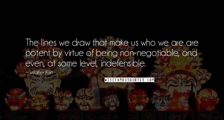 Walter Kirn quotes: The lines we draw that make us who we are are potent by virtue of being non-negotiable, and even, at some level, indefensible.