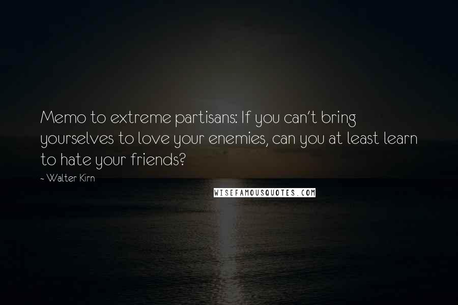 Walter Kirn quotes: Memo to extreme partisans: If you can't bring yourselves to love your enemies, can you at least learn to hate your friends?