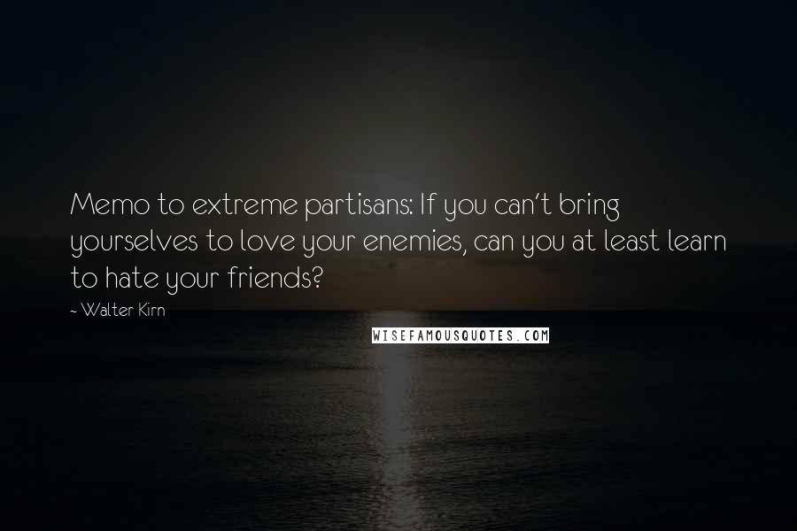 Walter Kirn quotes: Memo to extreme partisans: If you can't bring yourselves to love your enemies, can you at least learn to hate your friends? Walter Kirn quotes: Memo to extreme partisans: If you can't bring yourselves to love your enemies, can you at least learn to hate your friends?