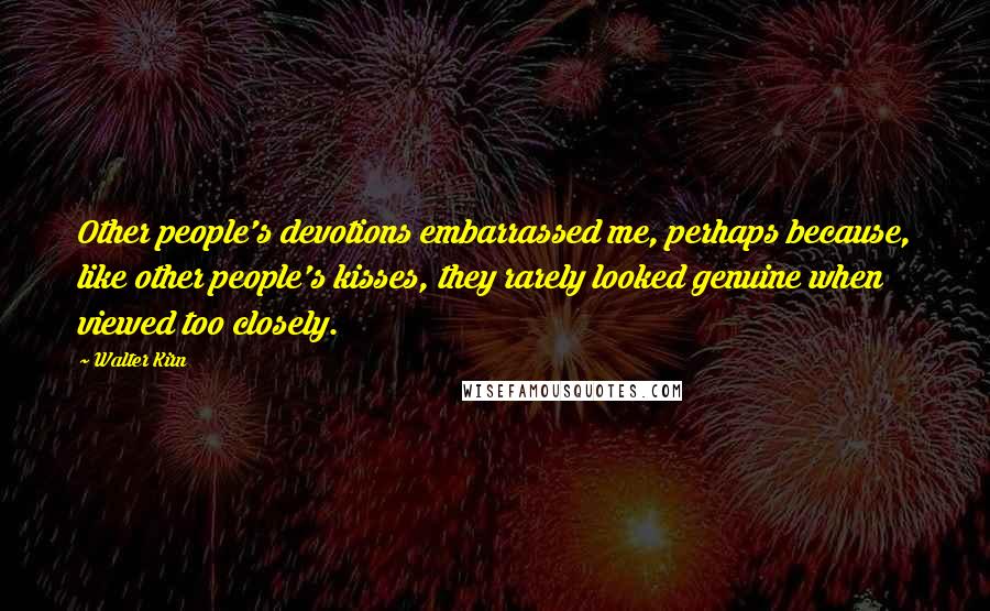 Walter Kirn quotes: Other people's devotions embarrassed me, perhaps because, like other people's kisses, they rarely looked genuine when viewed too closely.