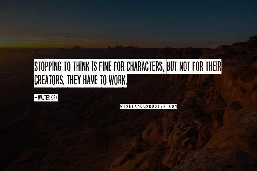 Walter Kirn quotes: Stopping to think is fine for characters, but not for their creators. They have to work.