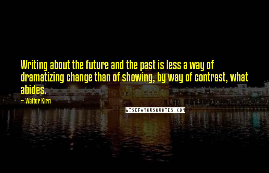Walter Kirn quotes: Writing about the future and the past is less a way of dramatizing change than of showing, by way of contrast, what abides. Walter Kirn quotes: Writing about the future and the past is less a way of dramatizing change than of showing, by way of contrast, what abides.