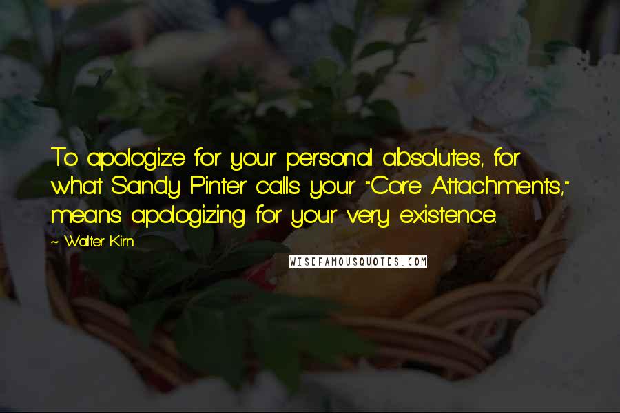Walter Kirn quotes: To apologize for your personal absolutes, for what Sandy Pinter calls your "Core Attachments," means apologizing for your very existence. Walter Kirn quotes: To apologize for your personal absolutes, for what Sandy Pinter calls your "Core Attachments," means apologizing for your very existence.
