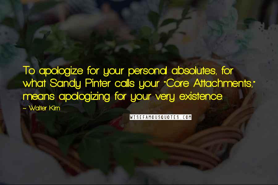 Walter Kirn quotes: To apologize for your personal absolutes, for what Sandy Pinter calls your "Core Attachments," means apologizing for your very existence.