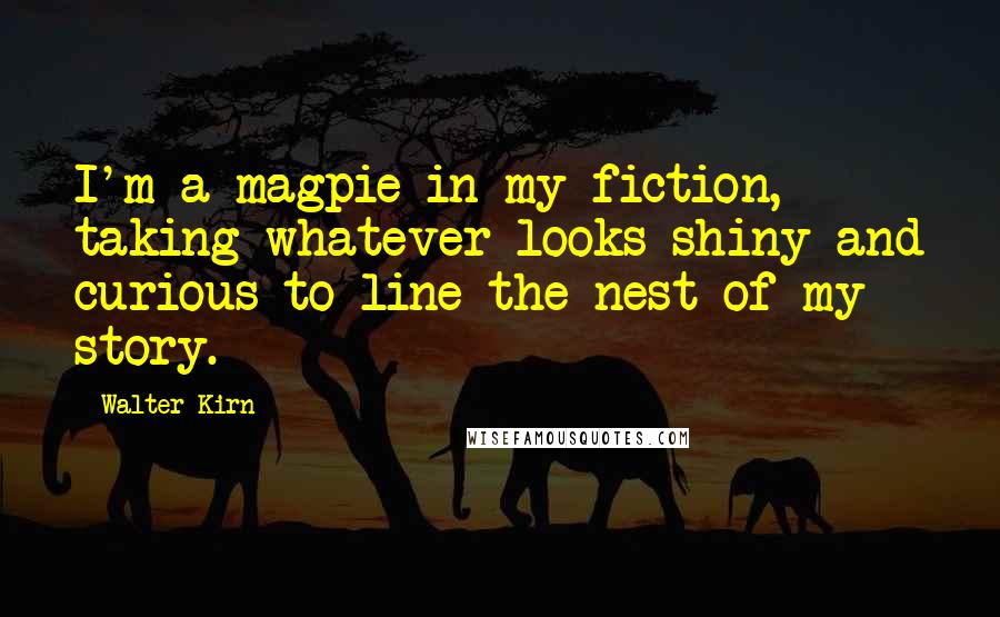 Walter Kirn quotes: I'm a magpie in my fiction, taking whatever looks shiny and curious to line the nest of my story.