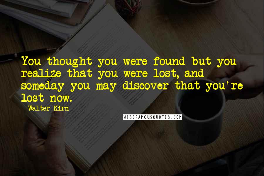 Walter Kirn quotes: You thought you were found but you realize that you were lost, and someday you may discover that you're lost now. Walter Kirn quotes: You thought you were found but you realize that you were lost, and someday you may discover that you're lost now.