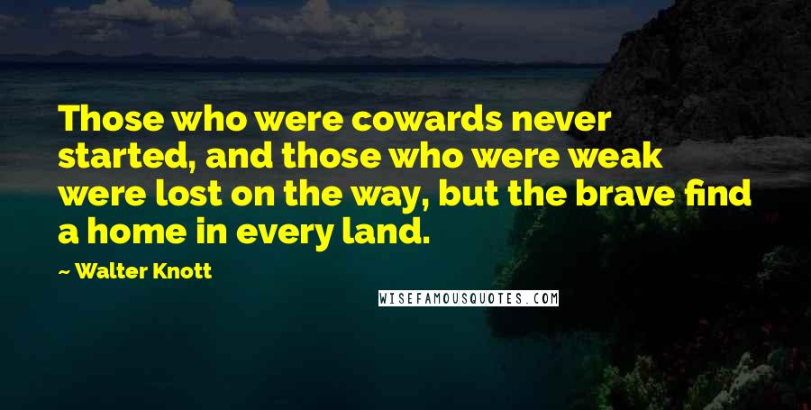 Walter Knott quotes: Those who were cowards never started, and those who were weak were lost on the way, but the brave find a home in every land.