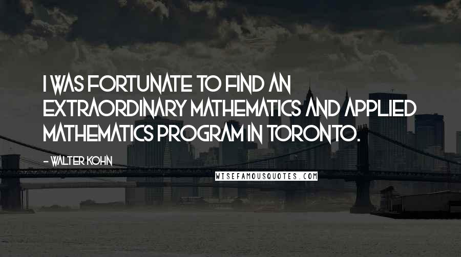 Walter Kohn quotes: I was fortunate to find an extraordinary mathematics and applied mathematics program in Toronto.