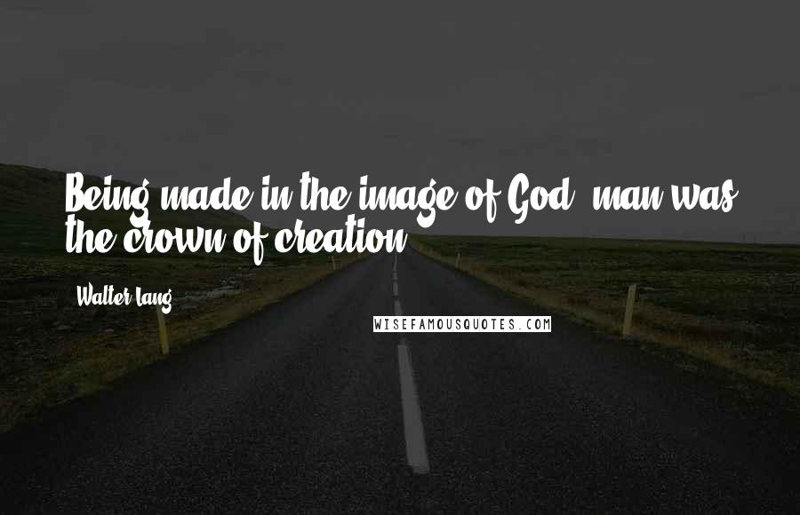 Walter Lang quotes: Being made in the image of God, man was the crown of creation.