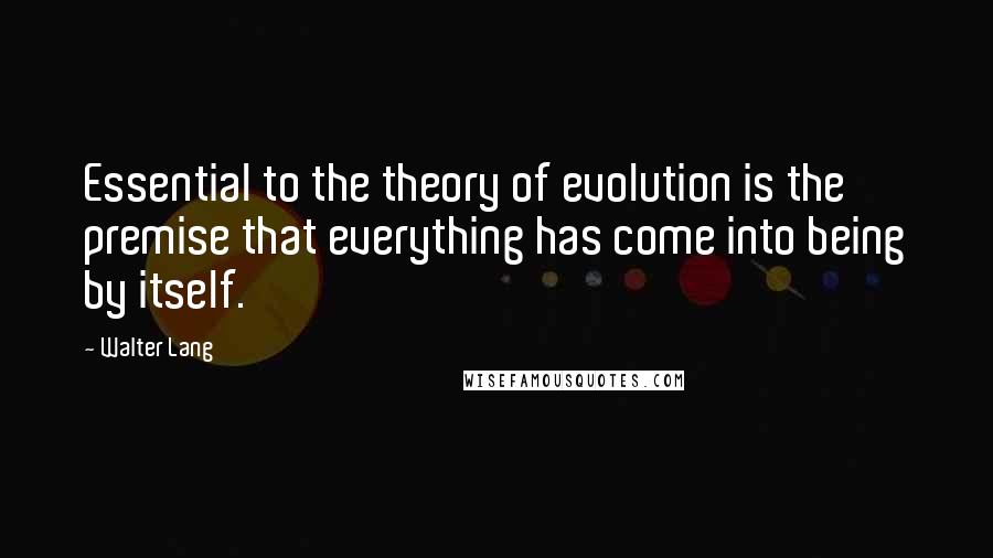 Walter Lang quotes: Essential to the theory of evolution is the premise that everything has come into being by itself.