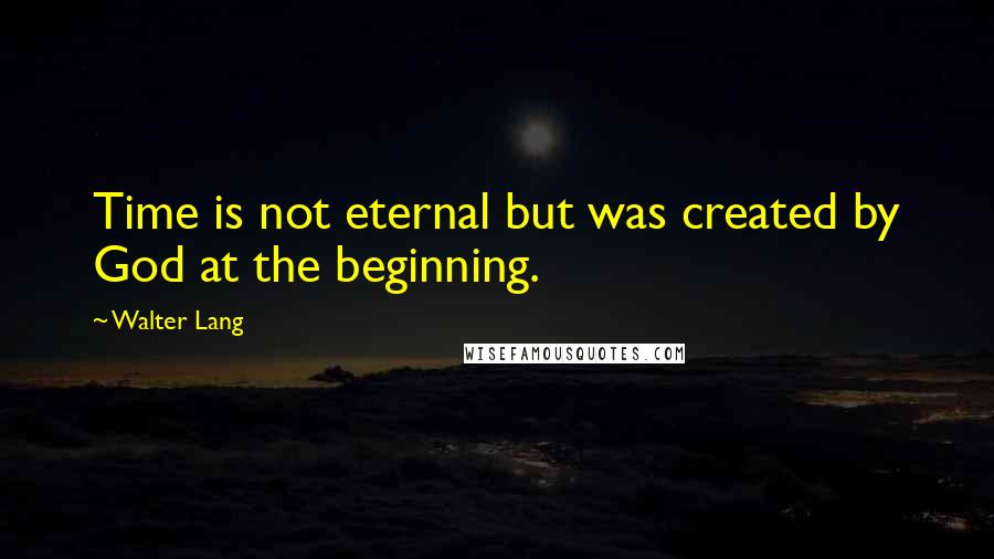 Walter Lang quotes: Time is not eternal but was created by God at the beginning.
