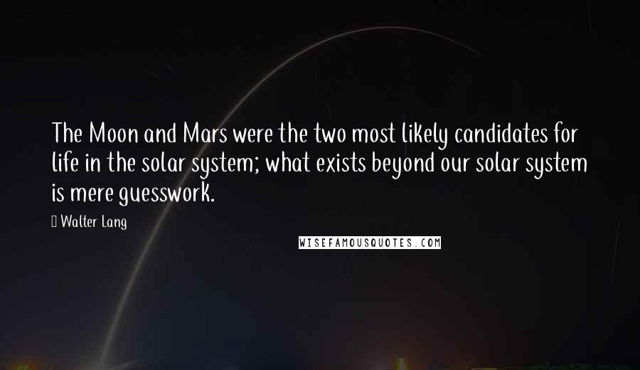 Walter Lang quotes: The Moon and Mars were the two most likely candidates for life in the solar system; what exists beyond our solar system is mere guesswork.