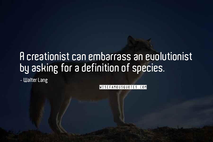 Walter Lang quotes: A creationist can embarrass an evolutionist by asking for a definition of species.