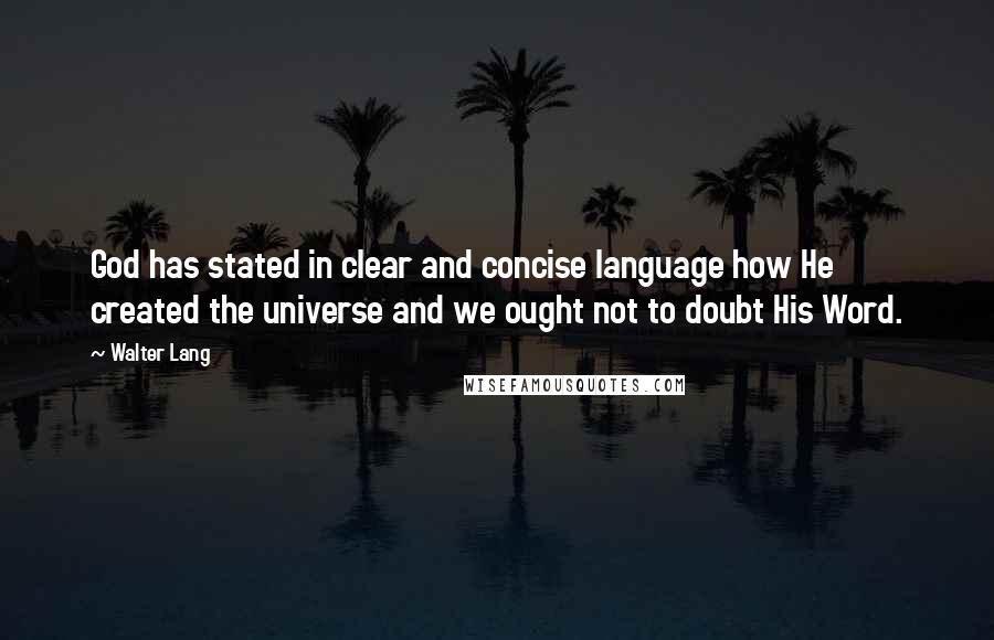 Walter Lang quotes: God has stated in clear and concise language how He created the universe and we ought not to doubt His Word.