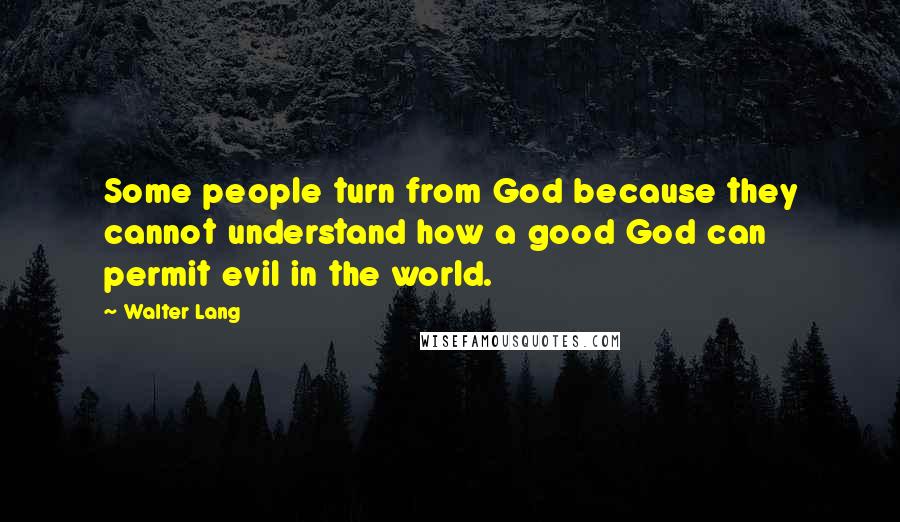 Walter Lang quotes: Some people turn from God because they cannot understand how a good God can permit evil in the world.