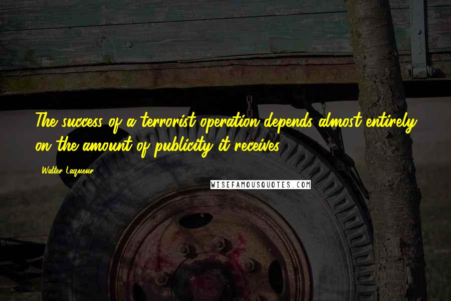 Walter Laqueur quotes: The success of a terrorist operation depends almost entirely on the amount of publicity it receives.