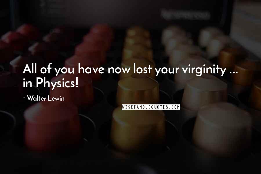 Walter Lewin quotes: All of you have now lost your virginity ... in Physics!
