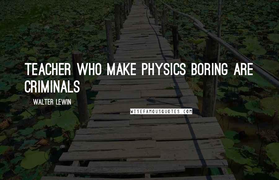 Walter Lewin quotes: Teacher who make Physics boring are criminals