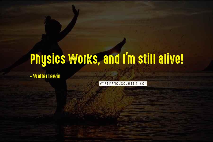 Walter Lewin quotes: Physics Works, and I'm still alive!