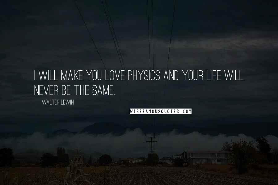 Walter Lewin quotes: I will make you love physics and your life will never be the same.